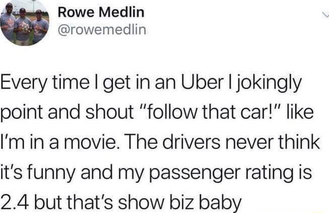 o4n Rowe Medlin rowemedlin Every time get in an Uber jokingly point and shout follow that car like m in a movie The drivers never think its funny and my passenger rating is 24 but thats show biz baby