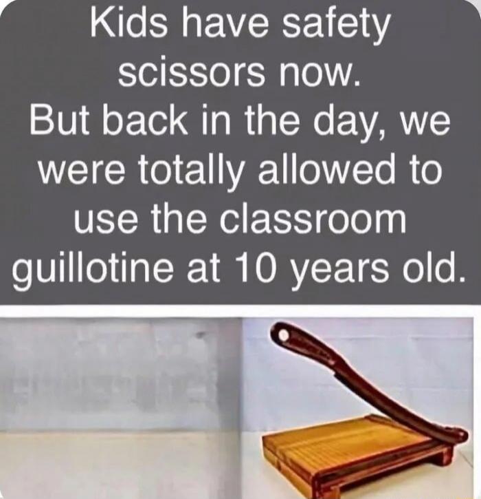 Kids have safety scissors now. But back in the day, we were totally allowed to use the classroom guillotine at 10 years old.