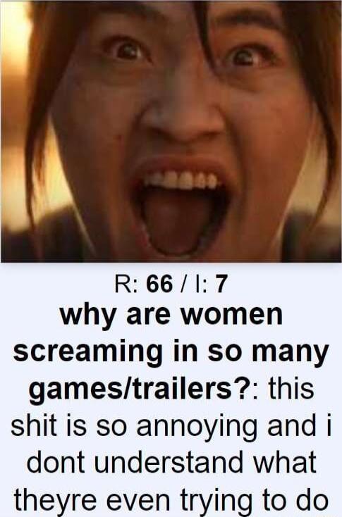 R6617 why are women screaming in so many gamestrailers this shit is so annoying and i dont understand what