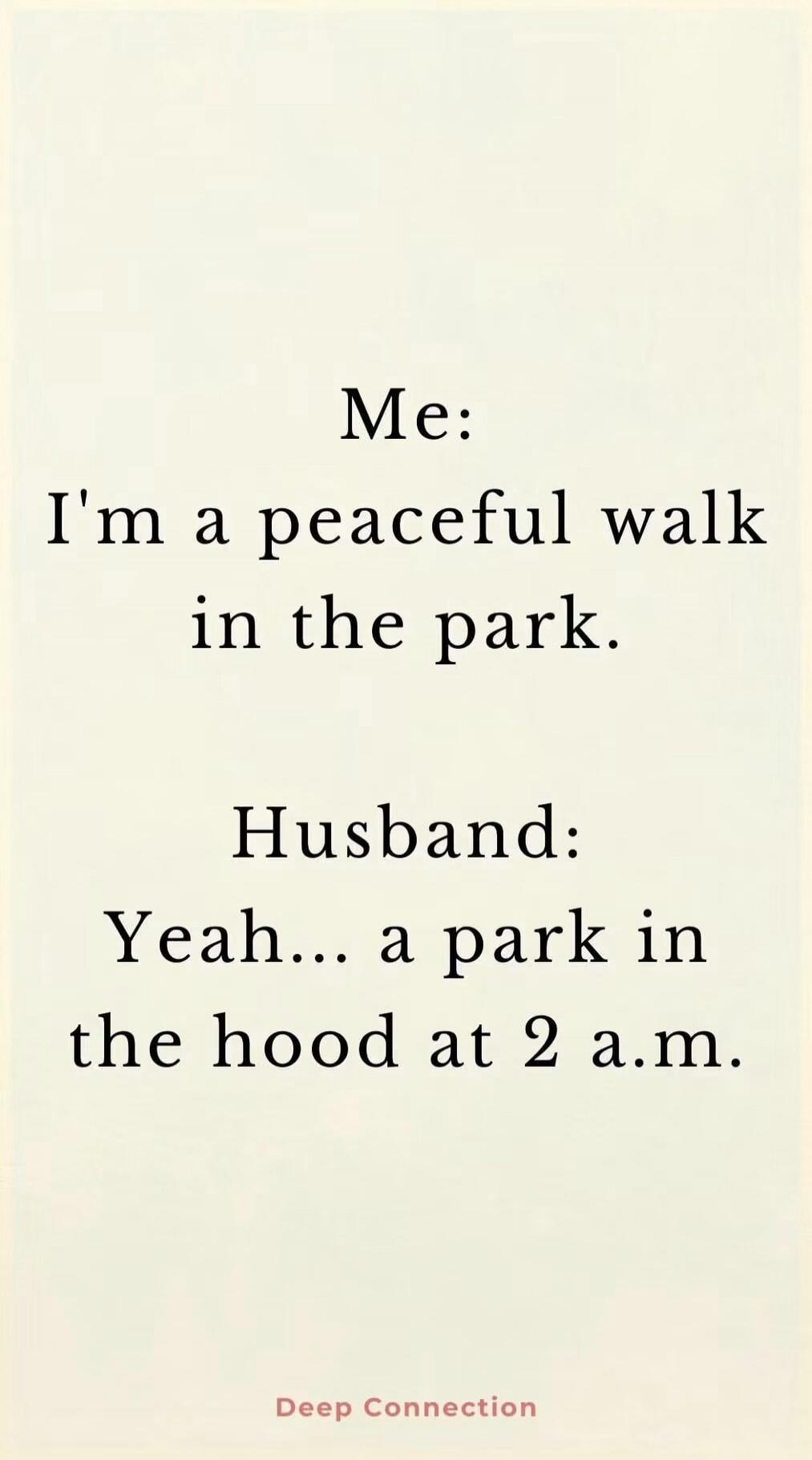 Me: I'm a peaceful walk in the park. Husband: Yeah... a park in the hood at 2 a.m. Deep Connection