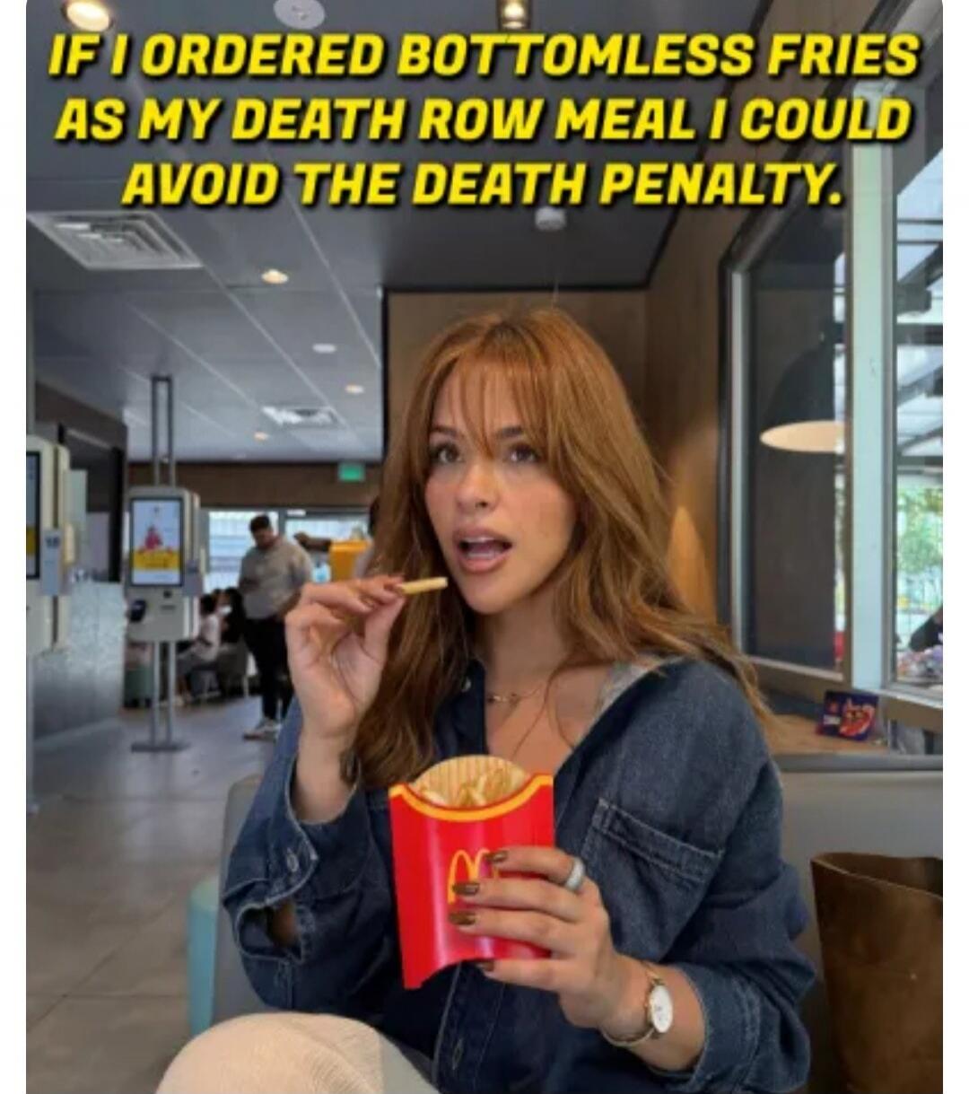IF I ORDERED BOTTOMLESS FRIES AS MY DEATH ROW MEAL I COULD AVOID THE DEATH PENALTY.