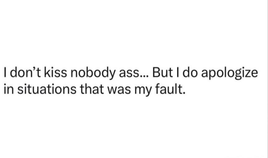 I don’t kiss nobody ass... But I do apologize in situations that was my fault.
Session ID: 1079209.