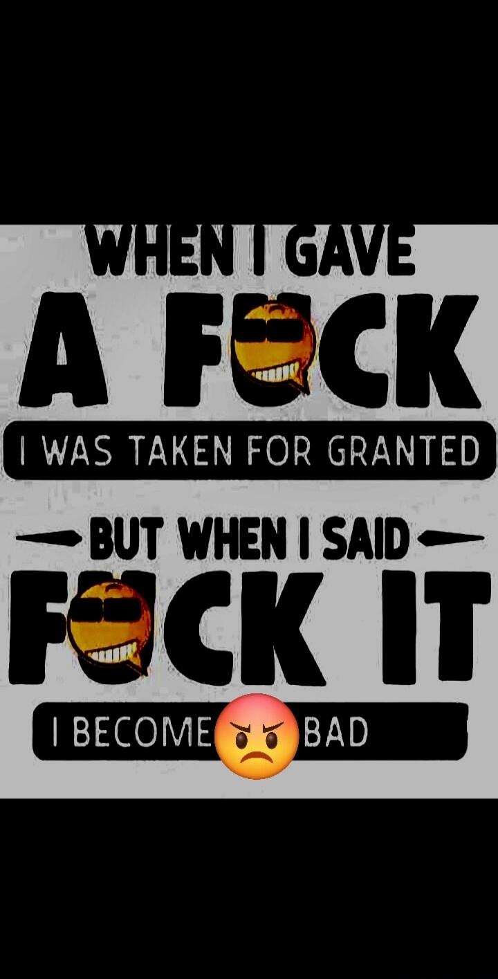 WHEN I GAVE A FUCK I WAS TAKEN FOR GRANTED BUT WHEN I SAID FUCK IT I BECOME BAD