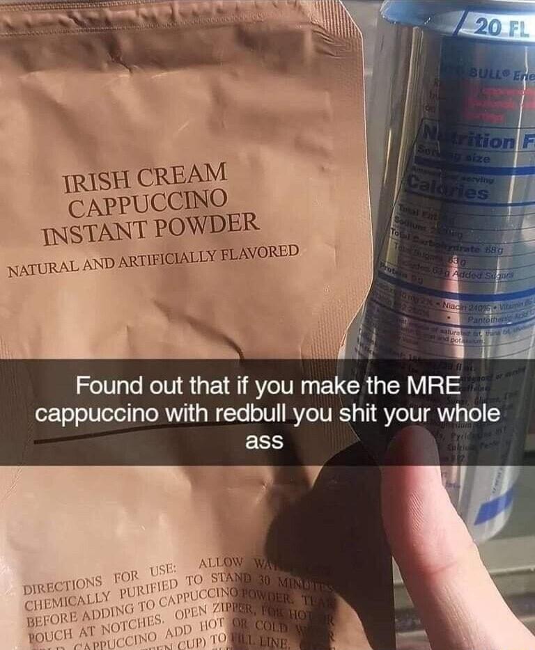 i Found out that if you make the MRE cappuccino with redbull you shit your whole EES