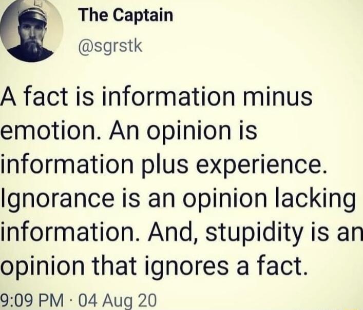 B The Captain sgrstk A fact is information minus emotion An opinion is information plus experience Ignorance is an opinion lacking information And stupidity is an opinion that ignores a fact 909 PM 04 Aug 20