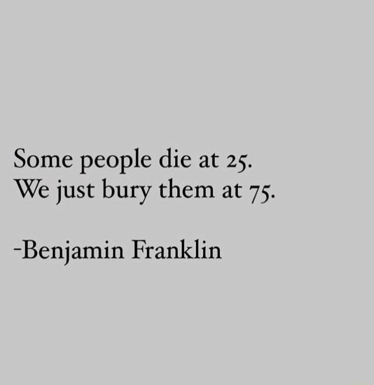 Some people die at 25. We just bury them at 75. -Benjamin Franklin
