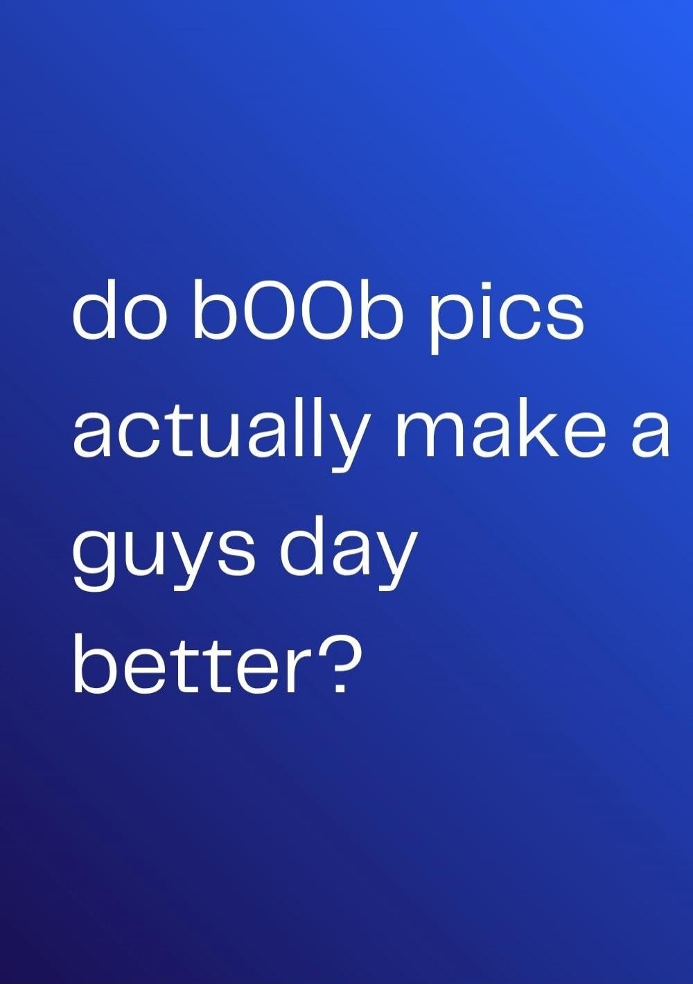 do bOOob pics actually make a guys day better?