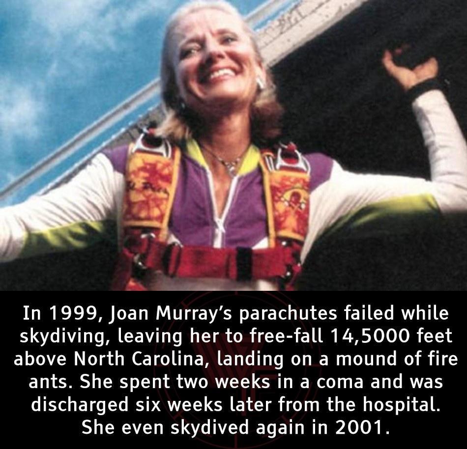 In 1999 Joan Murrays parachutes failed while skydiving leaving her to free fall 145000 feet above North Carolina landing on a mound of fire ELOS R EL IS O O R ERE RS discharged six weeks later from the hospital She even skydived again in 2001