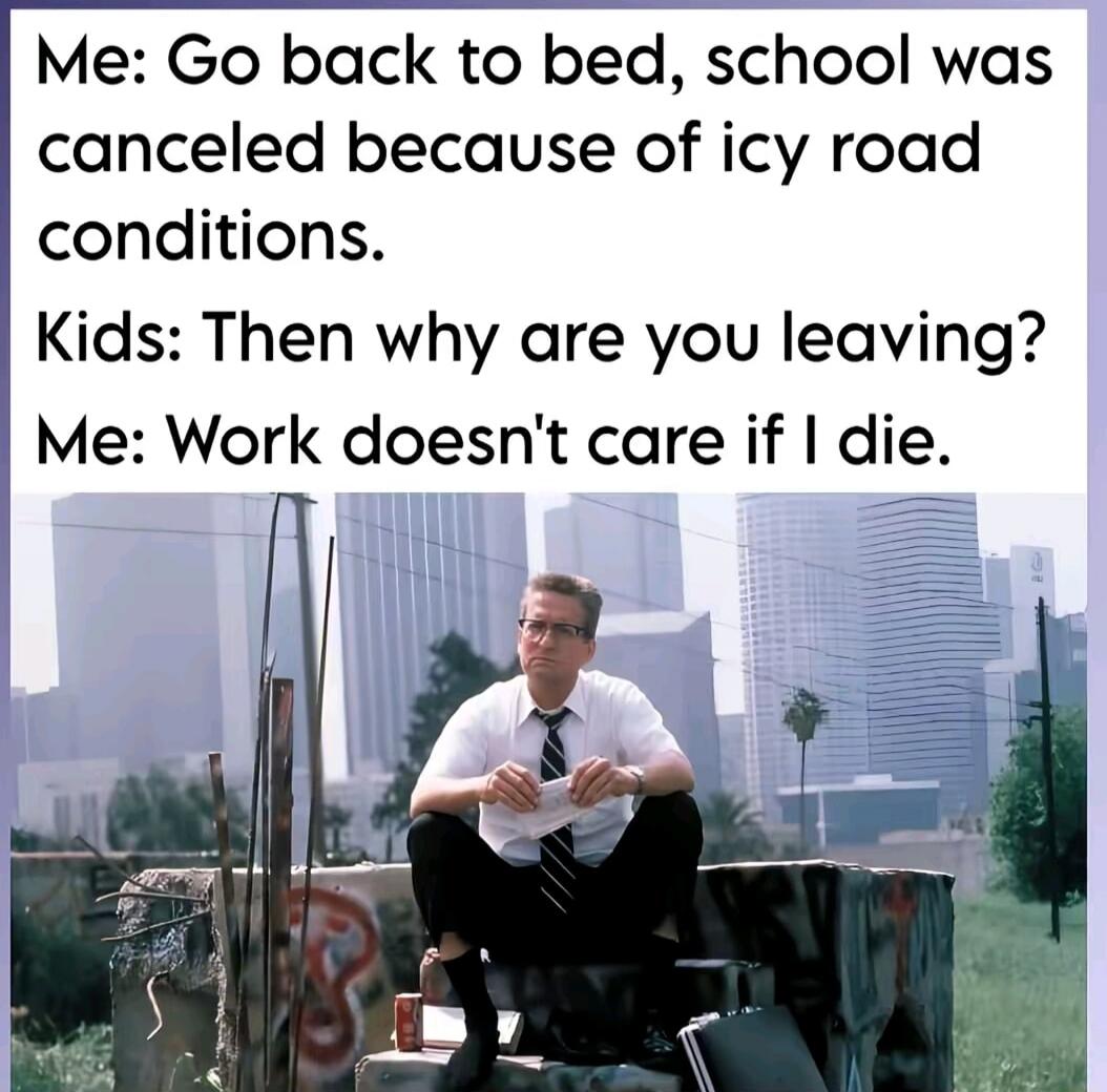 Me: Go back to bed, school was canceled because of icy road conditions.
Kids: Then why are you leaving?
Me: Work doesn't care if I die.