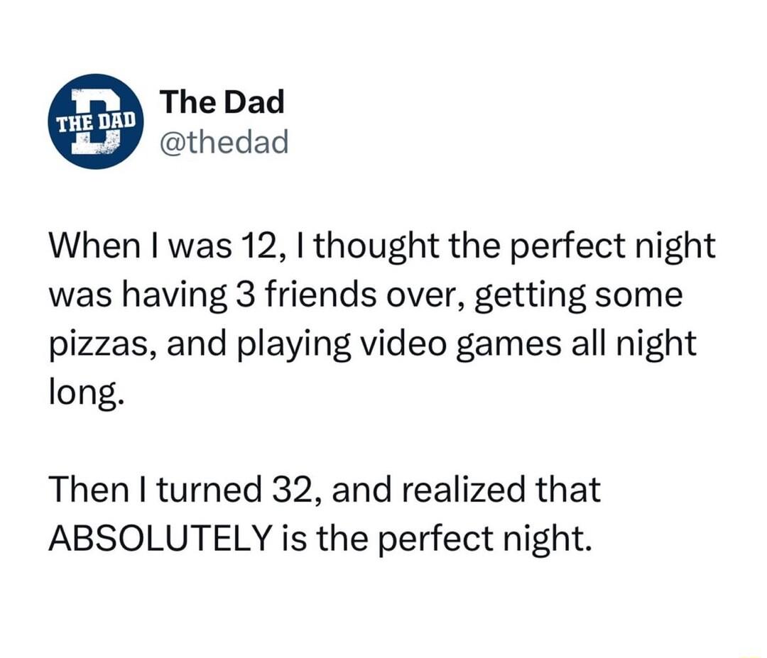 The Dad thedad When was 12 thought the perfect night was having 3 friends over getting some pizzas and playing video games all night long Then turned 32 and realized that ABSOLUTELY is the perfect night