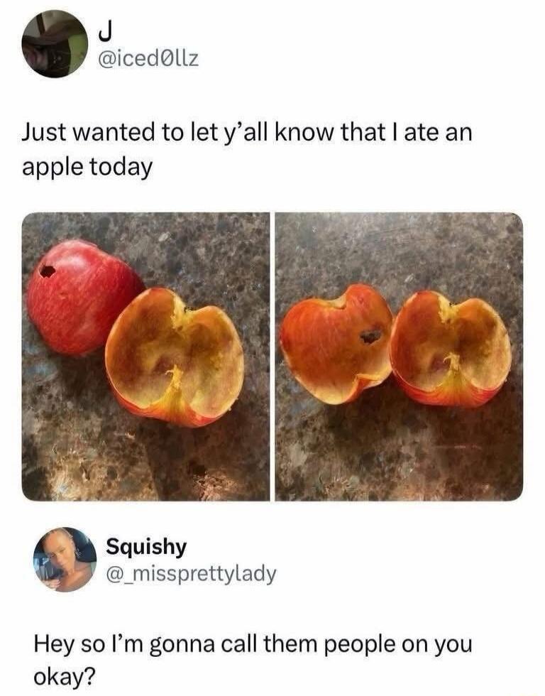 Just wanted to let y’all know that I ate an apple today

[image 1: red apple]
[image 2: bitten apple]

Hey so I’m gonna call them people on you okay?