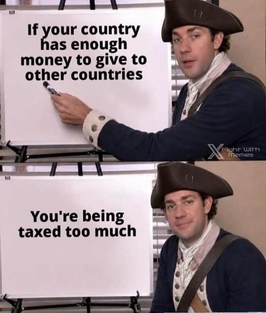 If your country has enough money to give to other countries You're being taxed too much