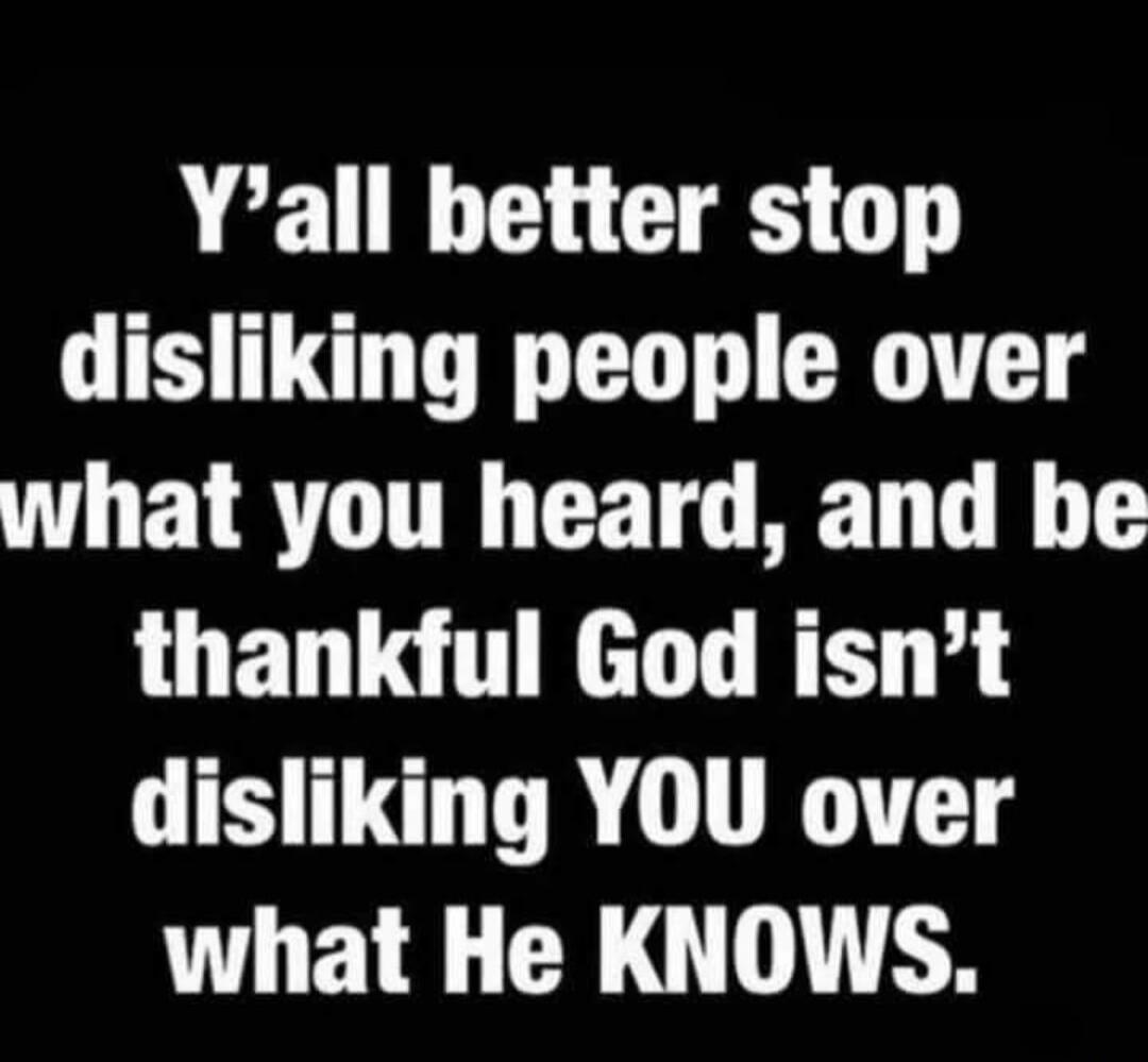 Y'all better stop disliking people over what you heard, and be thankful God isn't disliking YOU over what He KNOWS.