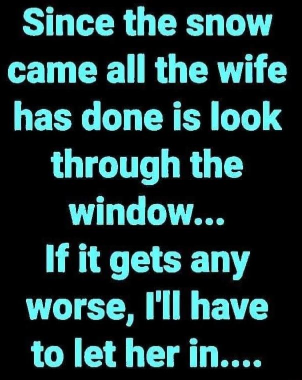 Since the snow came all the wife has done is look through the window... If it gets any worse, I'll have to let her in....