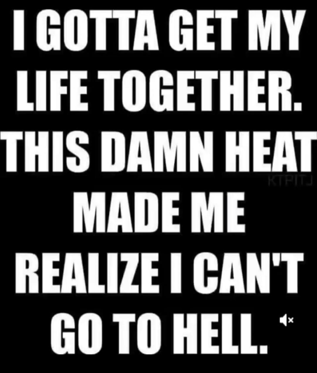 I GOTTA GET MY LIFE TOGETHER. THIS DAMN HEAT MADE ME REALIZE I CAN'T GO TO HELL.