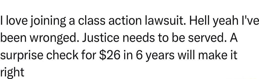 love joining a class action lawsuit Hell yeah Ive been wronged Justice needs to be served A surprise check for 26 in 6 years will make it right
