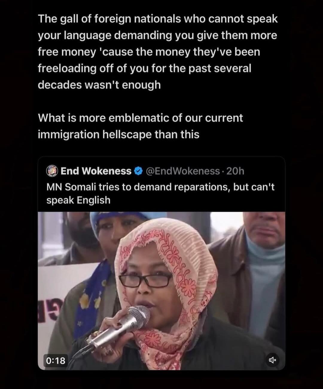 The gall of foreign nationals who cannot speak your language demanding you give them more free money 'cause the money they've been freeloading off of you for the past several decades wasn't enough. What is more emblematic of our current immigration hellscape than this. MN Somali tries to demand reparations, but can't speak English.