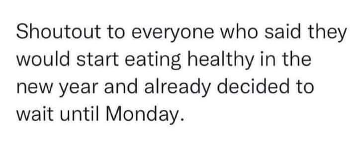 Shoutout to everyone who said they would start eating healthy in the new year and already decided to wait until Monday