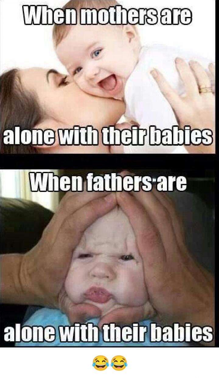 When mothers are alone with their babies
When fathers are
alone with their babies
😂😂