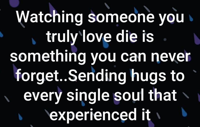 Watching someone you trulylove die is something you can never forgetSending hugs to every single soul that experienced it