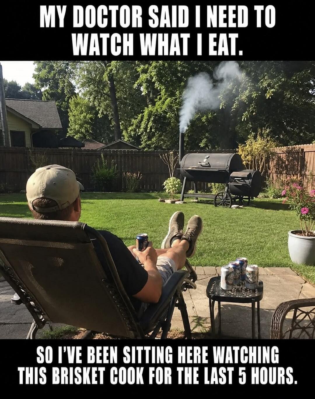 MY DOCTOR SAID I NEED TO WATCH WHAT I EAT. SO I'VE BEEN SITTING HERE WATCHING THIS BRISKET COOK FOR THE LAST 5 HOURS.