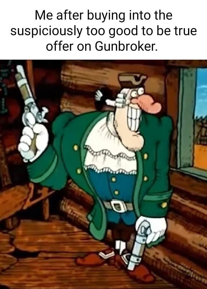 Me after buying into the suspiciously too good to be true offer on Gunbroker