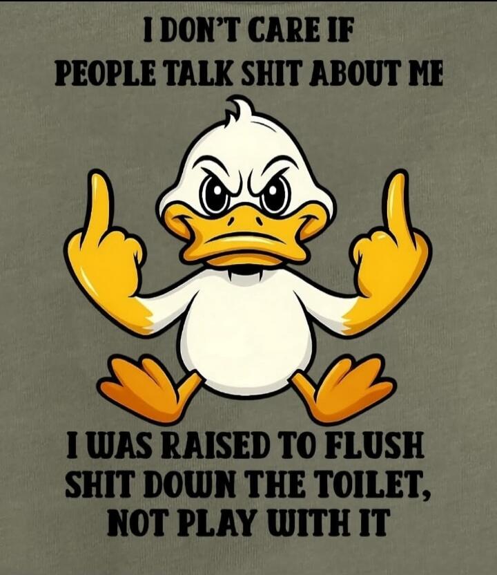 I DON'T CARE IF PEOPLE TALK SHIT ABOUT ME I WAS RAISED TO FLUSH SHIT DOWN THE TOILET, NOT PLAY WITH IT