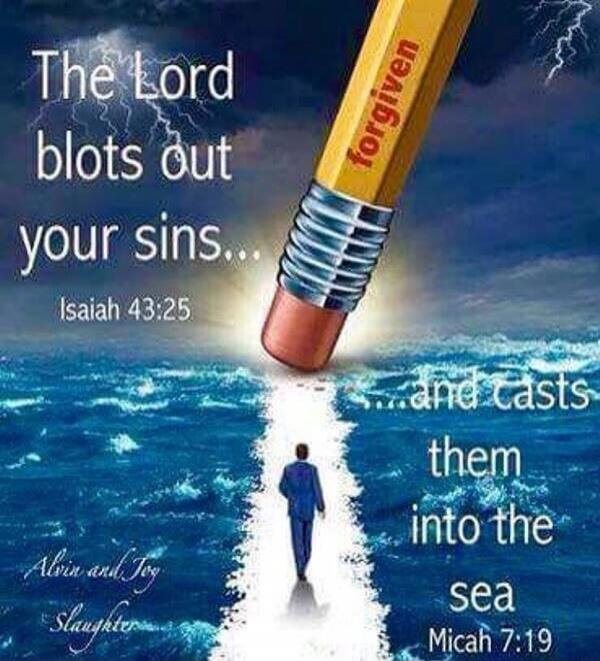 The Lord blots out your sins... Isaiah 43:25 and casts them into the sea Micah 7:19. forgiven