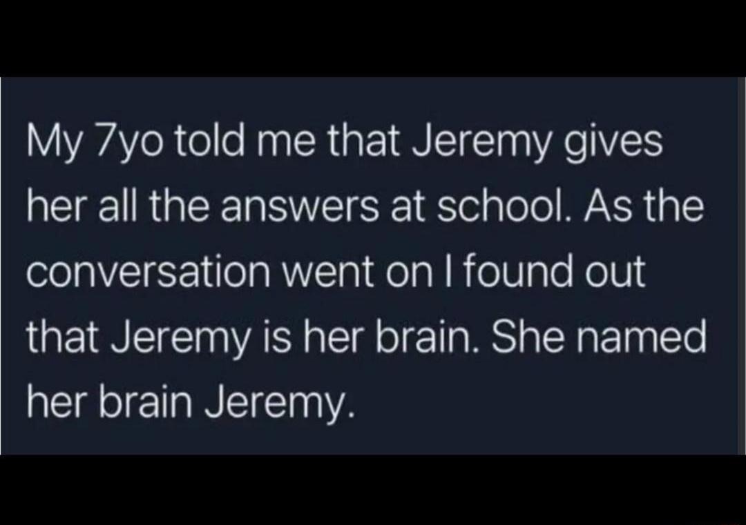 My 7yo told me that Jeremy gives NI RGN TR To Tolo YR 3 conversation went on found out that Jeremy is her brain She named her brain Jeremy