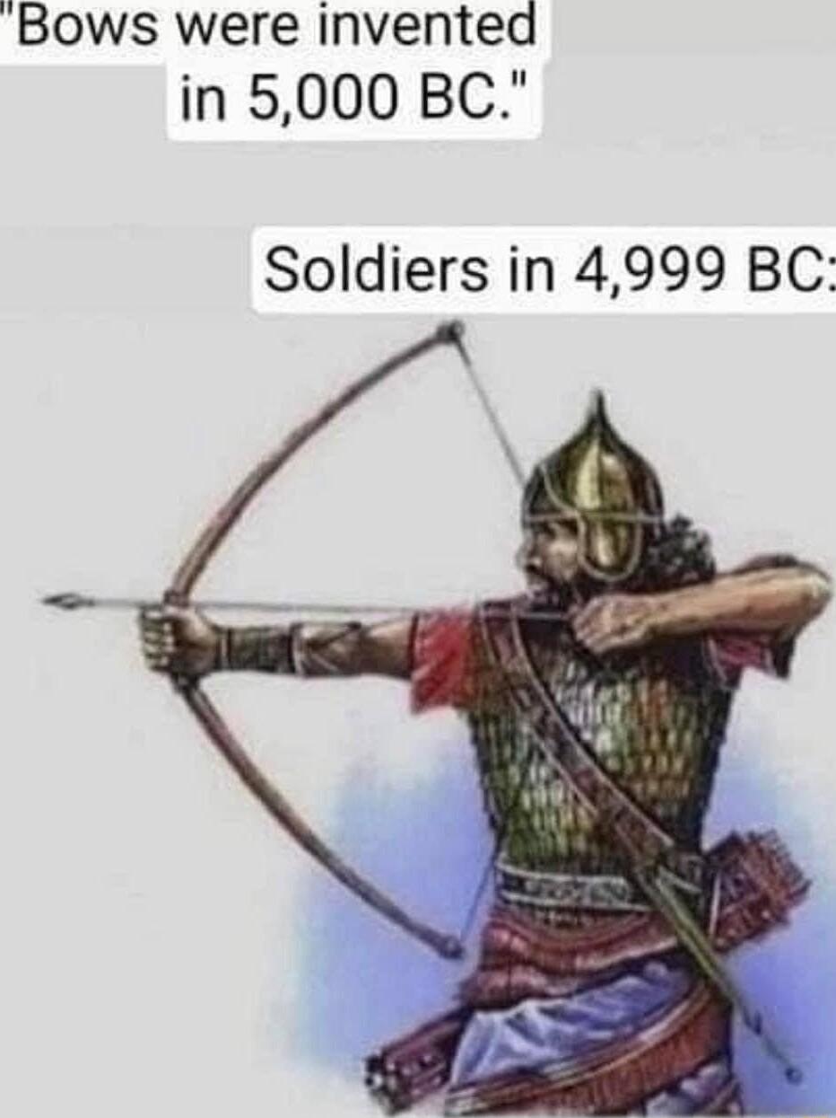 Bows were invented in 5000 BC Soldiers in 4999 BC