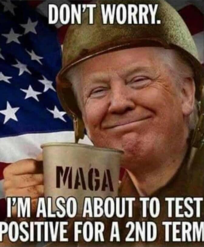 DON'T WORRY. I'M ALSO ABOUT TO TEST POSITIVE FOR A 2ND TERM. MAGA.