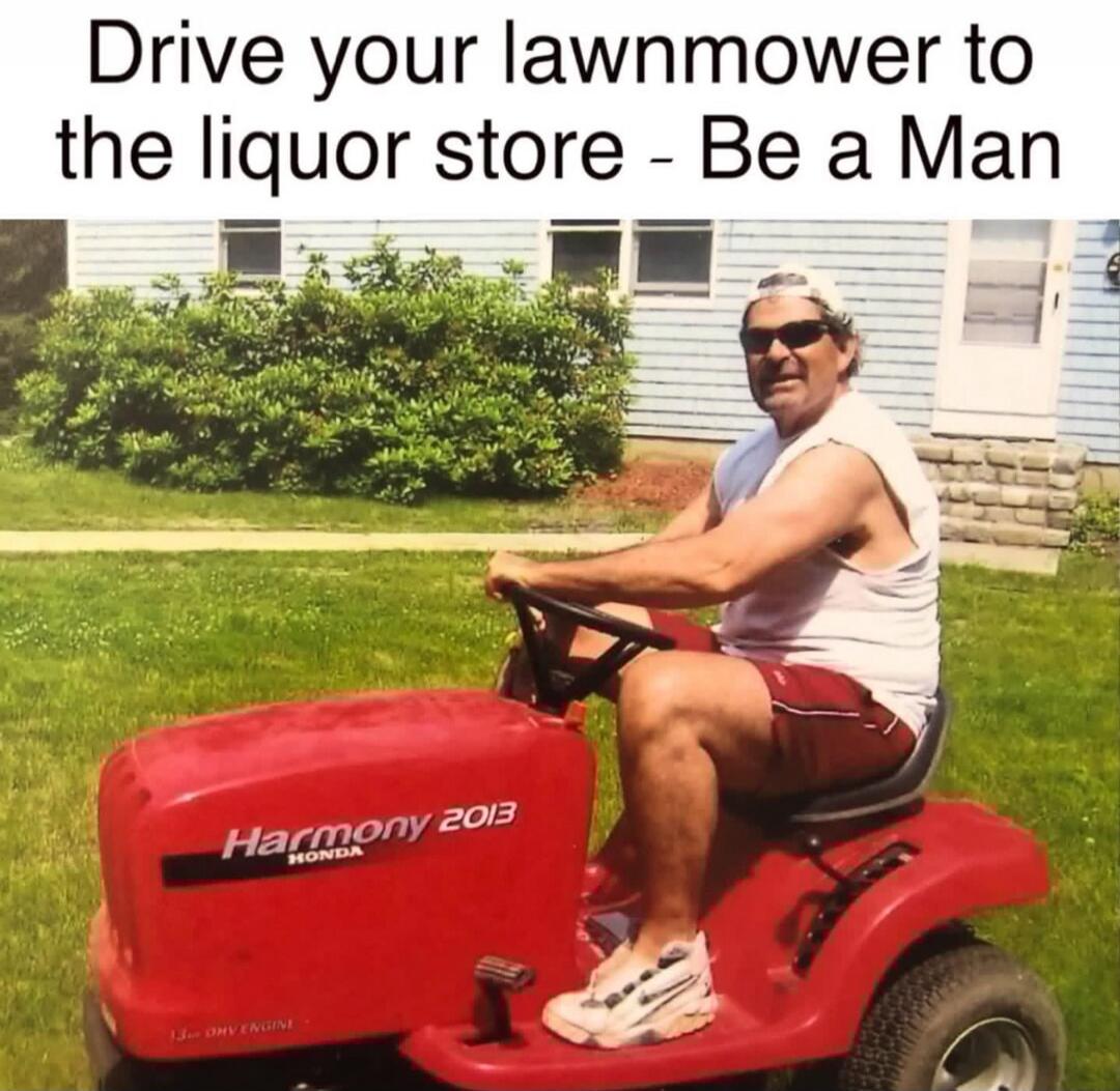 Drive your lawnmower to the liquor store - Be a Man