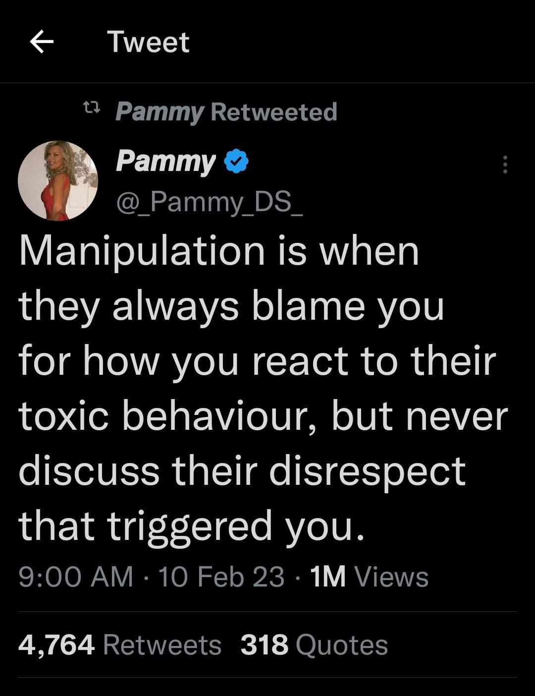Tweet B Pammy Retweeted Pammy Pammy_DS_ Manipulation is when they always blame you for how you react to their toxic behaviour but never discuss their disrespect A YR 1 TCTe RVeVR 900 AM 10 Feb 23 1M Views 4764 Retweets 318 Quotes