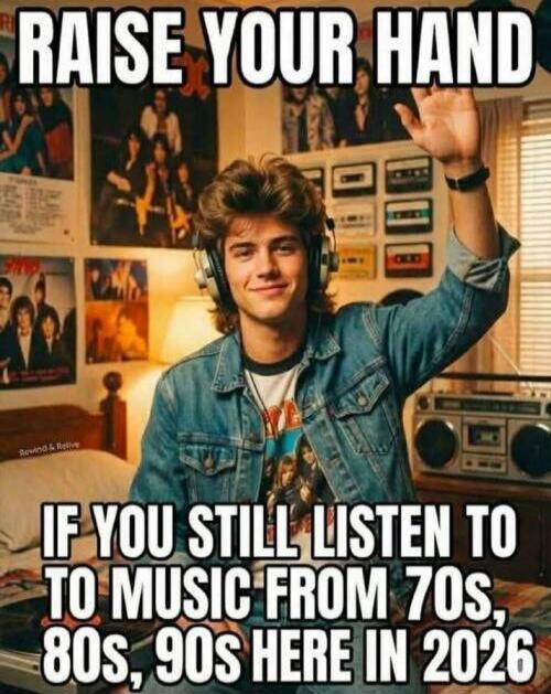 RAISE YOUR HAND IF YOU STILL LISTEN TO MUSIC FROM 70s, 80s, 90s HERE IN 2026