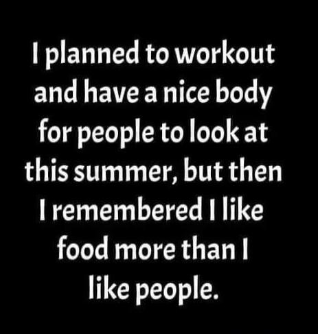 I planned to workout
and have a nice body
for people to look at
this summer, but then
I remembered I like
food more than I
like people.