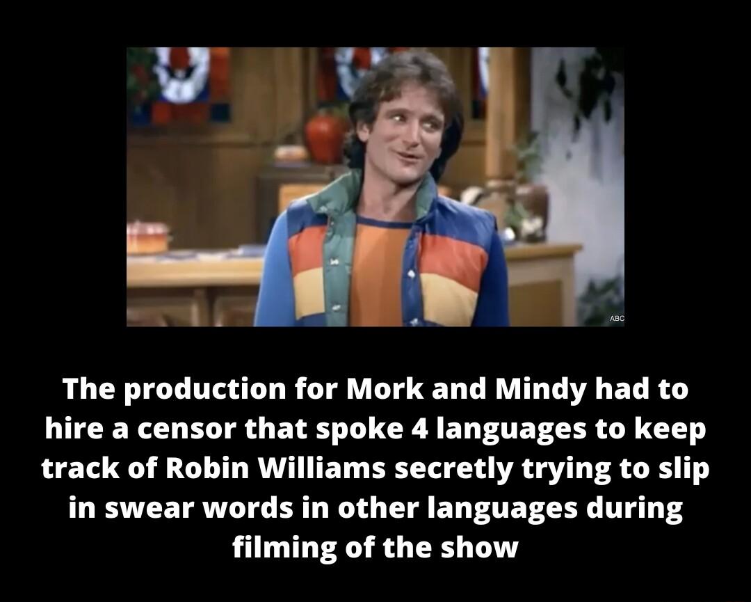 The production for Mork and Mindy had to LULEYLD SO E NI CR A ED O EFCER LY IET track of Robin Williams secretly trying to slip in swear words in other languages during filming of the show