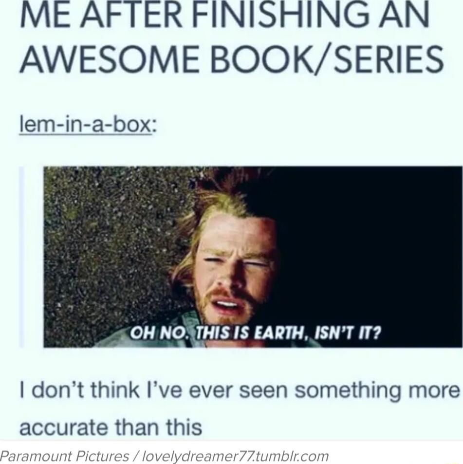 ME AFTER FINISHING AN AWESOME BOOKSERIES lem in a box L OH NOSTHIS IS EARTH ISNT IT dont think Ive ever seen something more accurate than this