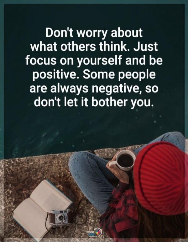 Don't worry about what others think. Just focus on yourself and be positive. Some people are always negative, so don't let it bother you.