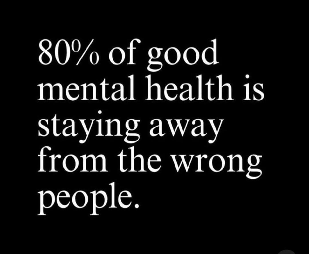 80% of good mental health is staying away from the wrong people.