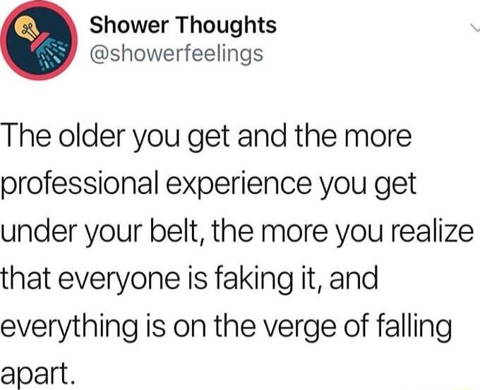 Shower Thoughts showerfeelings The older you get and the more professional experience you get under your belt the more you realize that everyone is faking it and everything is on the verge of falling apart