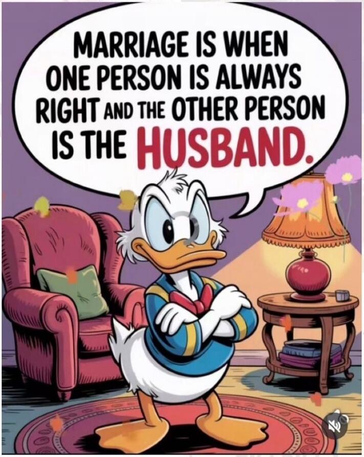 MARRIAGE IS WHEN ONE PERSON IS ALWAYS RIGHT AND THE OTHER PERSON IS THE HUSBAND.