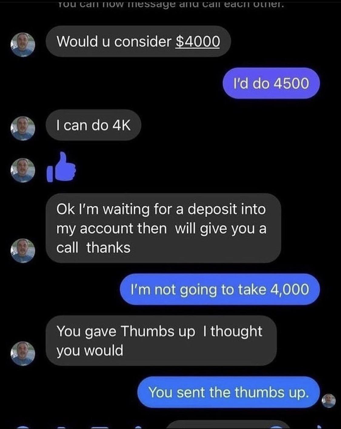 TUU Gt NOw Imessage anag vail sacn uer 9 Would u consider 4000 g I can do 4K C X Ok Im waiting for a deposit into my account then will give you a Q CERGERTS YYou gave Thumbs up thought g you would