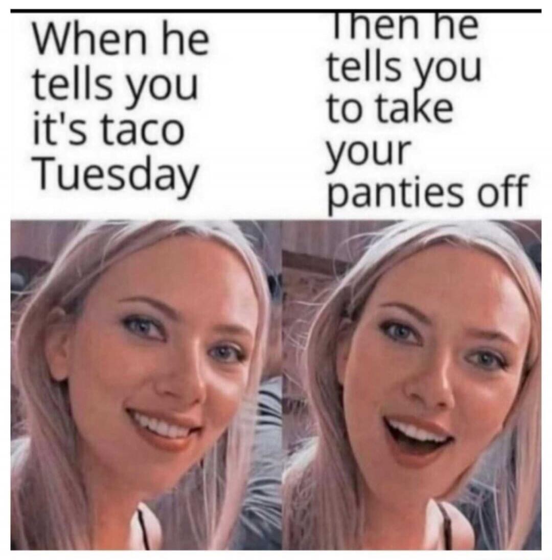 When he tells you it's taco Tuesday. Then he tells you to take your panties off.