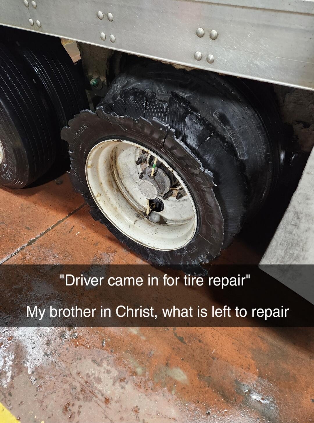 Driver came in for tire repair
My brother in Christ, what is left to repair