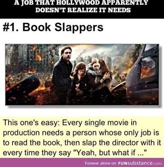 This ones easy Every single movie in production needs a person whose only job is to read the book then slap the director with it every time they say Yeah but what if