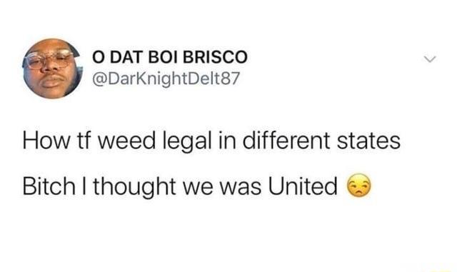 O DAT BOI BRISCO DarKnightDelt87 How tf weed legal in different states Bitch thought we was United