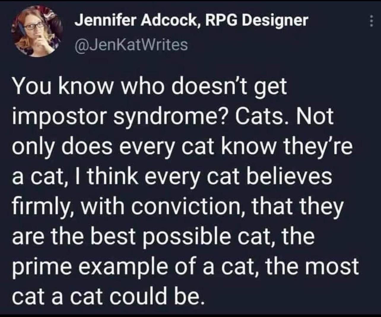 Jennifer Adcock RPG Designer 3 ORI ENES You know who doesnt get impostor syndrome Cats Not only does every cat know theyre a cat think every cat believes LA GRSl R GETR 1Y EICR GRS TS Folo 1 o SN 1 R prime example of a cat the most cat a cat could be