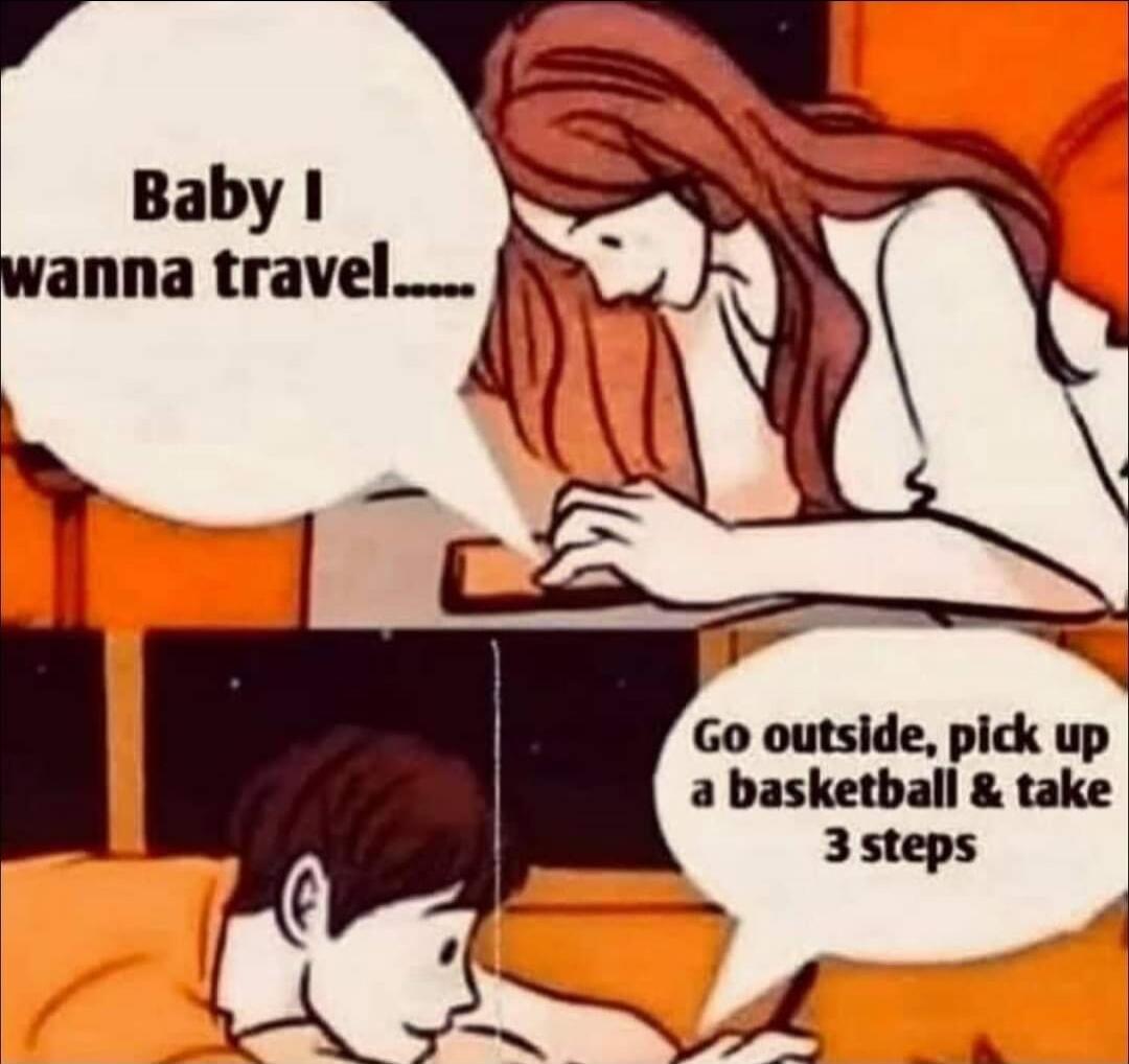 Baby I wanna travel...... Go outside, pick up a basketball & take 3 steps