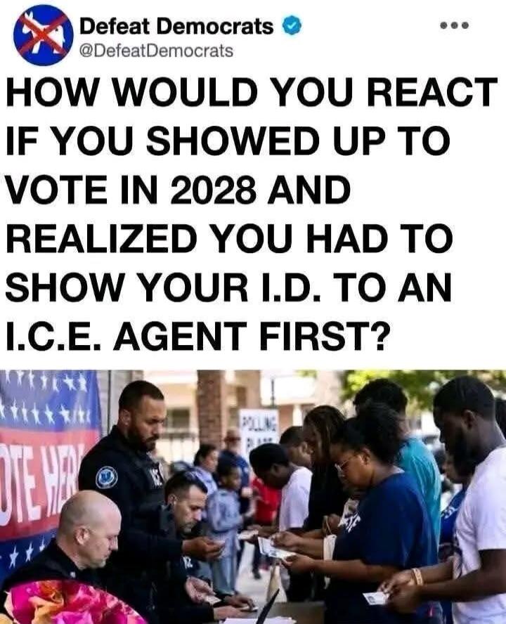 Defeat Democrats @DefeatDemocrats HOW WOULD YOU REACT IF YOU SHOWED UP TO VOTE IN 2028 AND REALIZED YOU HAD TO SHOW YOUR I.D. TO AN I.C.E. AGENT FIRST?