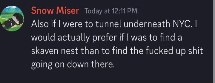 53 Snow Miser Today at 1211PM Also if were to tunnel underneath NYC would actually prefer if was to find a skaven nest than to find the fucked up shit going on down there